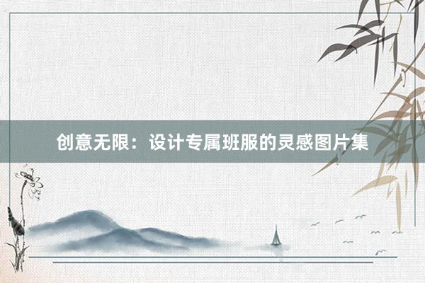 创意无限：设计专属班服的灵感图片集