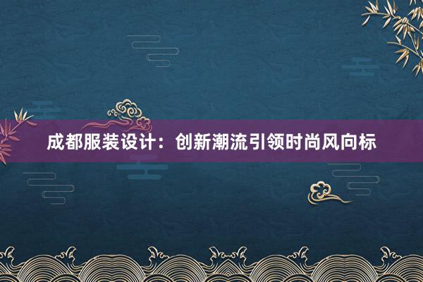 成都服装设计：创新潮流引领时尚风向标