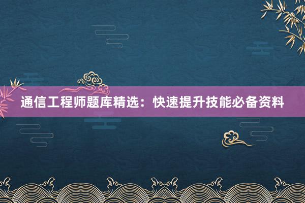 通信工程师题库精选：快速提升技能必备资料