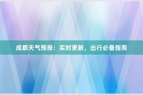 成都天气预报：实时更新，出行必备指南