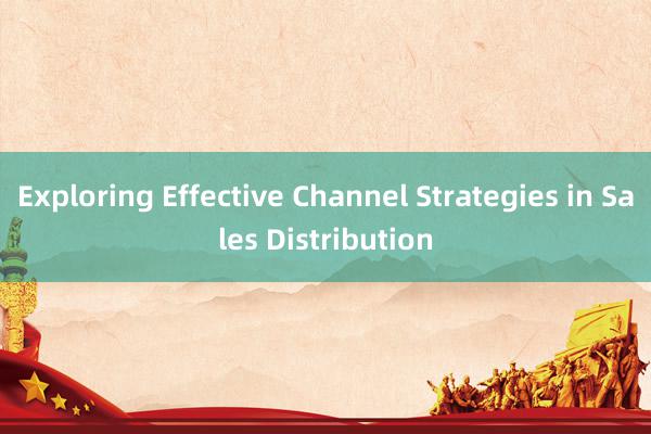 Exploring Effective Channel Strategies in Sales Distribution