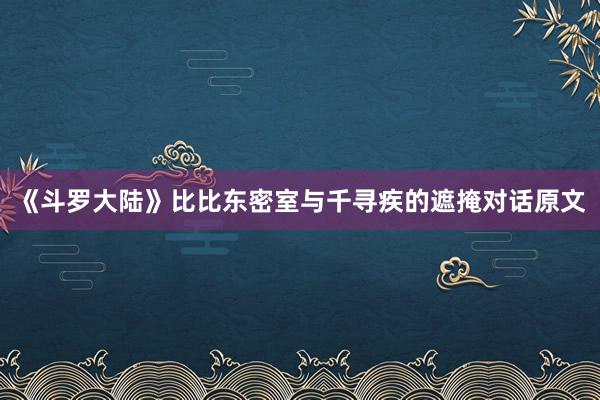 《斗罗大陆》比比东密室与千寻疾的遮掩对话原文